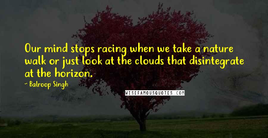 Balroop Singh Quotes: Our mind stops racing when we take a nature walk or just look at the clouds that disintegrate at the horizon.