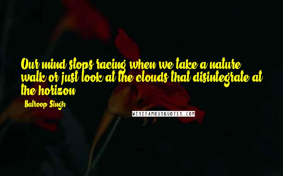 Balroop Singh Quotes: Our mind stops racing when we take a nature walk or just look at the clouds that disintegrate at the horizon.