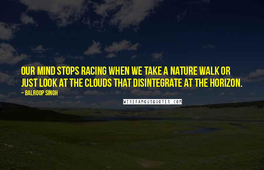 Balroop Singh Quotes: Our mind stops racing when we take a nature walk or just look at the clouds that disintegrate at the horizon.