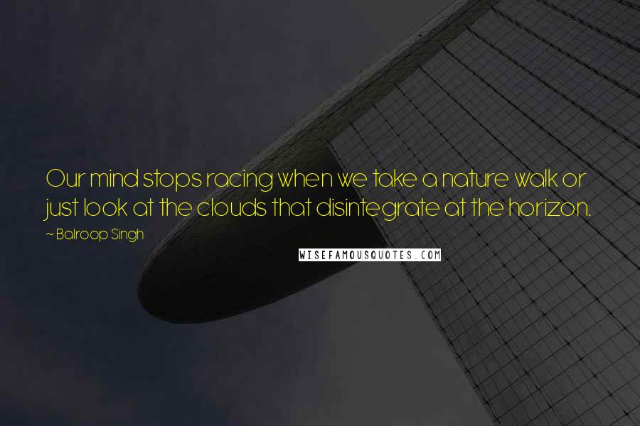 Balroop Singh Quotes: Our mind stops racing when we take a nature walk or just look at the clouds that disintegrate at the horizon.