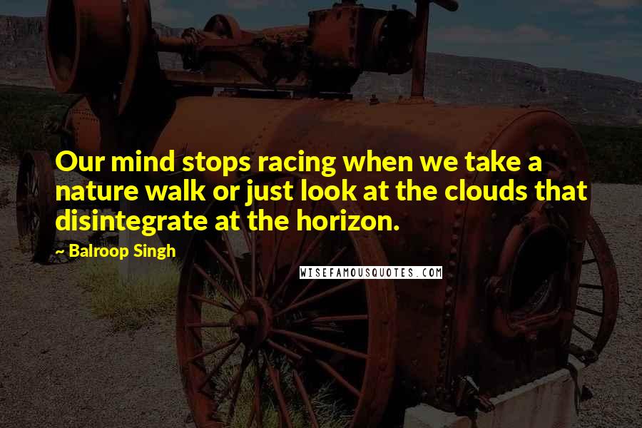 Balroop Singh Quotes: Our mind stops racing when we take a nature walk or just look at the clouds that disintegrate at the horizon.