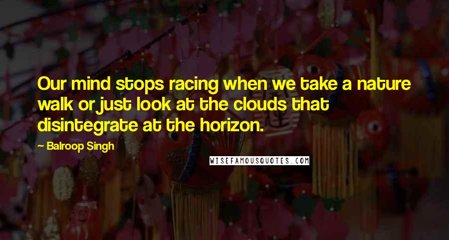 Balroop Singh Quotes: Our mind stops racing when we take a nature walk or just look at the clouds that disintegrate at the horizon.