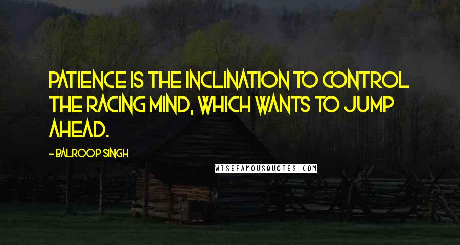 Balroop Singh Quotes: Patience is the inclination to control the racing mind, which wants to jump ahead.