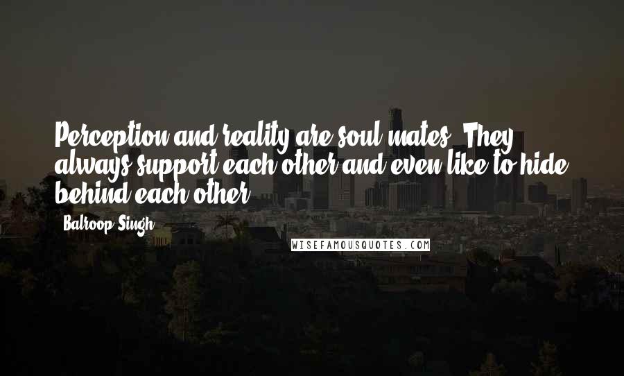 Balroop Singh Quotes: Perception and reality are soul mates! They always support each other and even like to hide behind each other.