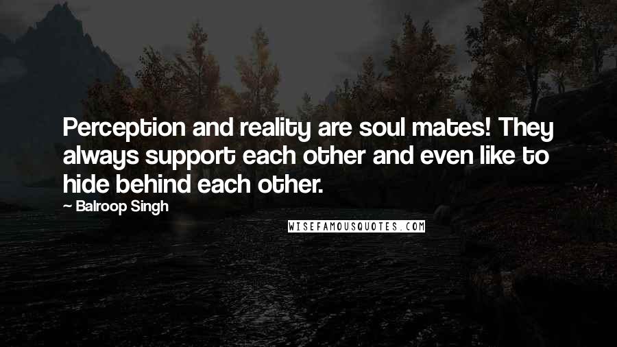 Balroop Singh Quotes: Perception and reality are soul mates! They always support each other and even like to hide behind each other.