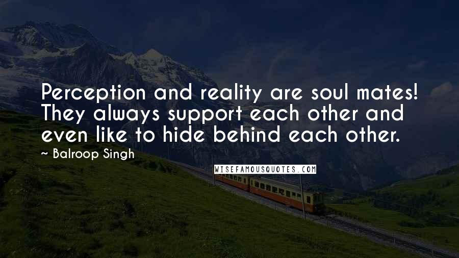 Balroop Singh Quotes: Perception and reality are soul mates! They always support each other and even like to hide behind each other.