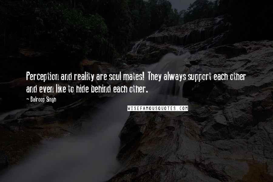 Balroop Singh Quotes: Perception and reality are soul mates! They always support each other and even like to hide behind each other.