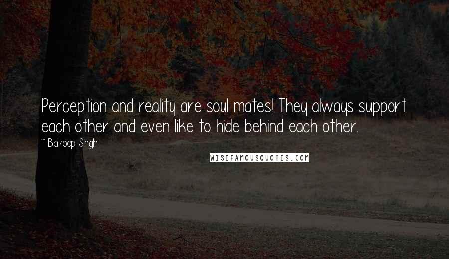 Balroop Singh Quotes: Perception and reality are soul mates! They always support each other and even like to hide behind each other.