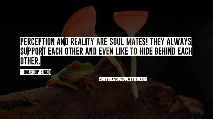 Balroop Singh Quotes: Perception and reality are soul mates! They always support each other and even like to hide behind each other.