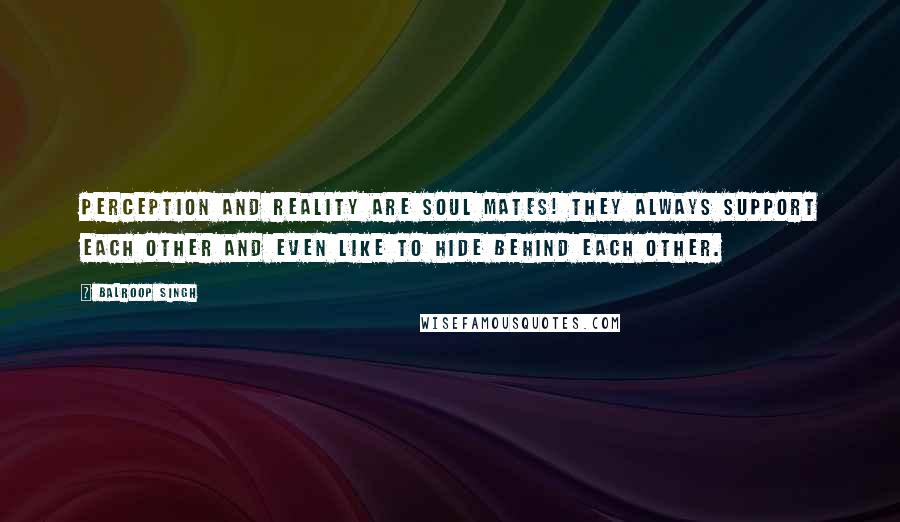 Balroop Singh Quotes: Perception and reality are soul mates! They always support each other and even like to hide behind each other.