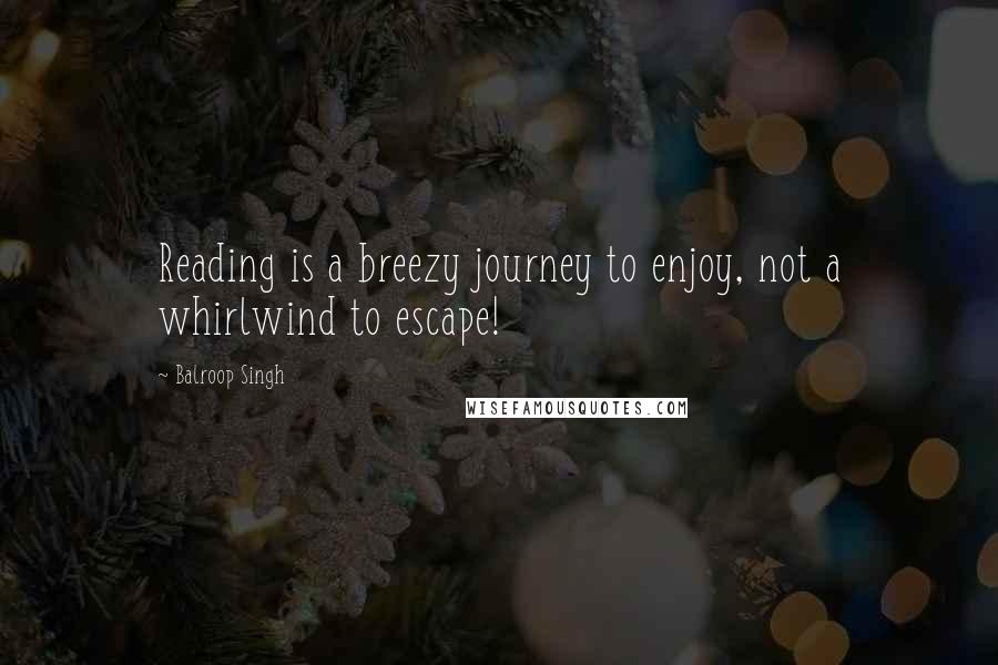 Balroop Singh Quotes: Reading is a breezy journey to enjoy, not a whirlwind to escape!