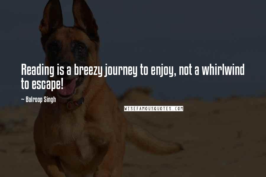 Balroop Singh Quotes: Reading is a breezy journey to enjoy, not a whirlwind to escape!