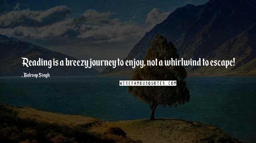 Balroop Singh Quotes: Reading is a breezy journey to enjoy, not a whirlwind to escape!