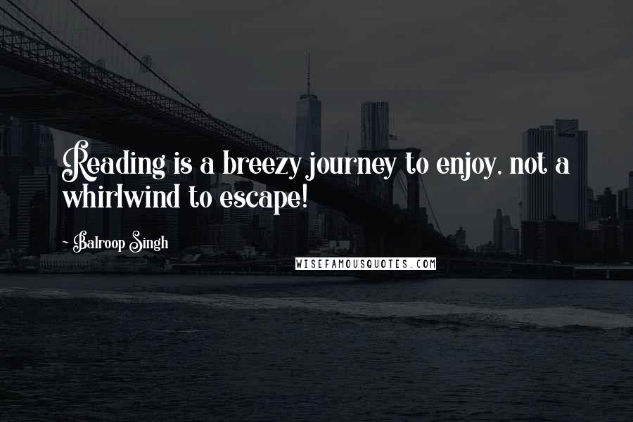 Balroop Singh Quotes: Reading is a breezy journey to enjoy, not a whirlwind to escape!