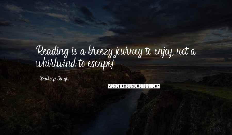 Balroop Singh Quotes: Reading is a breezy journey to enjoy, not a whirlwind to escape!