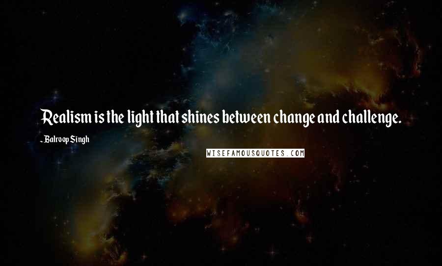 Balroop Singh Quotes: Realism is the light that shines between change and challenge.