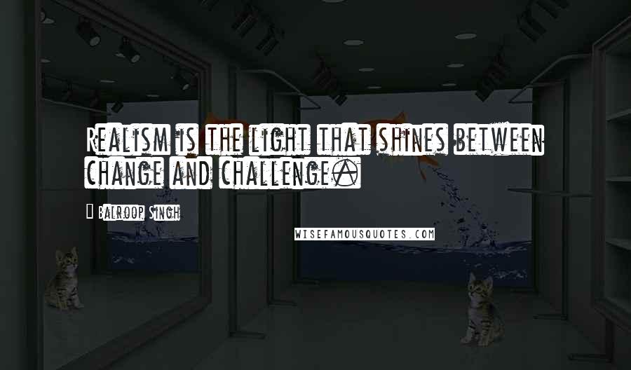 Balroop Singh Quotes: Realism is the light that shines between change and challenge.