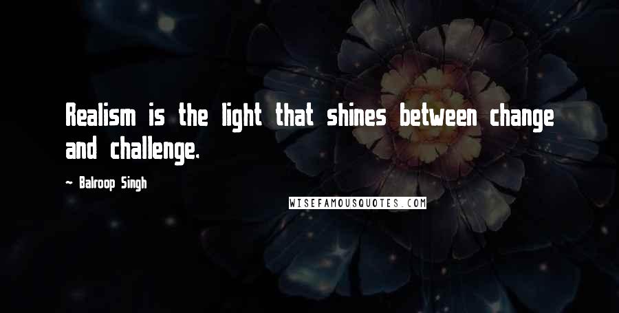 Balroop Singh Quotes: Realism is the light that shines between change and challenge.