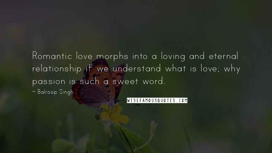 Balroop Singh Quotes: Romantic love morphs into a loving and eternal relationship if we understand what is love; why passion is such a sweet word.