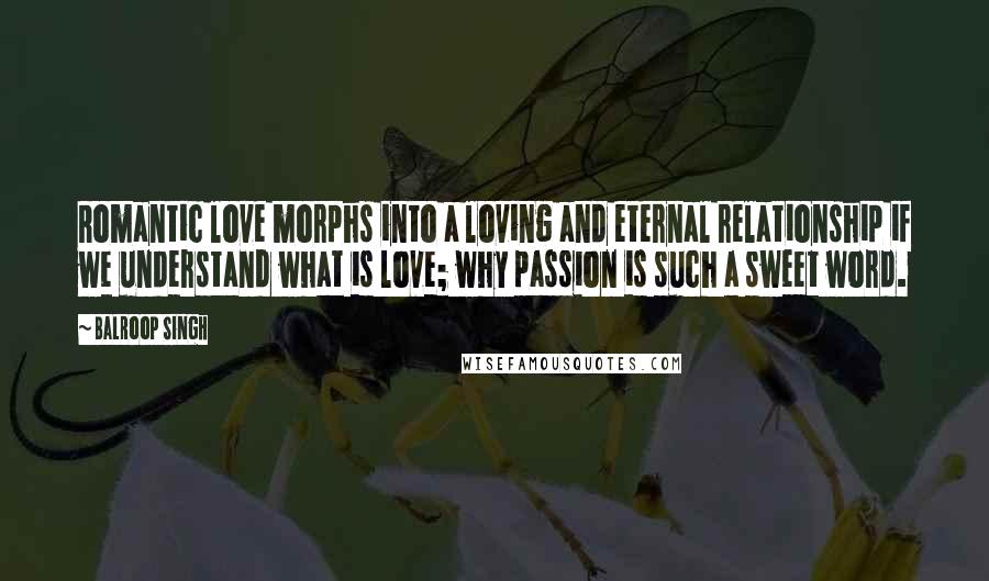 Balroop Singh Quotes: Romantic love morphs into a loving and eternal relationship if we understand what is love; why passion is such a sweet word.