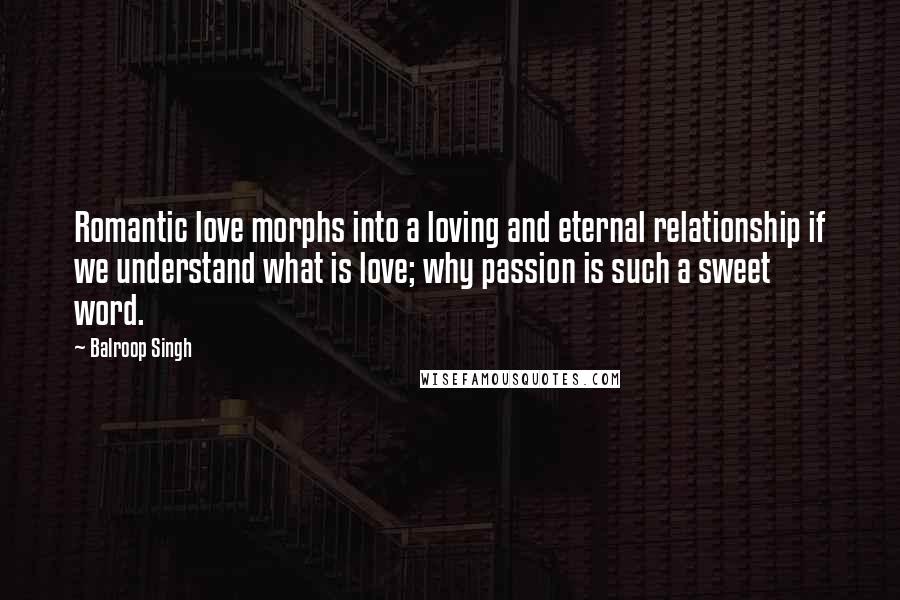 Balroop Singh Quotes: Romantic love morphs into a loving and eternal relationship if we understand what is love; why passion is such a sweet word.