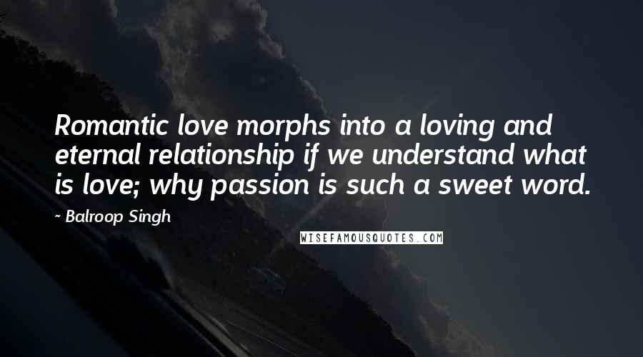 Balroop Singh Quotes: Romantic love morphs into a loving and eternal relationship if we understand what is love; why passion is such a sweet word.