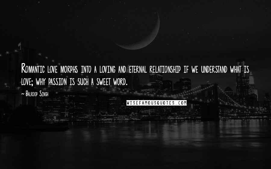 Balroop Singh Quotes: Romantic love morphs into a loving and eternal relationship if we understand what is love; why passion is such a sweet word.