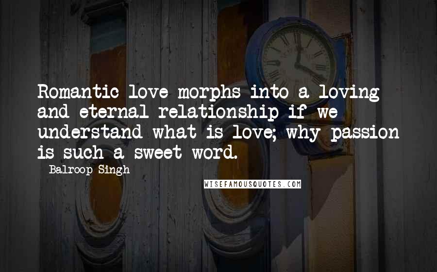 Balroop Singh Quotes: Romantic love morphs into a loving and eternal relationship if we understand what is love; why passion is such a sweet word.