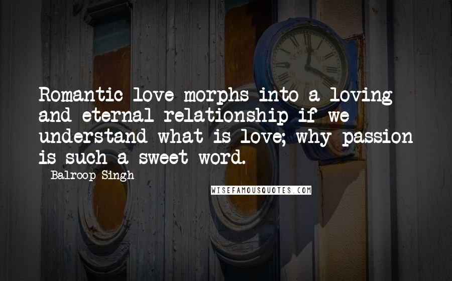 Balroop Singh Quotes: Romantic love morphs into a loving and eternal relationship if we understand what is love; why passion is such a sweet word.