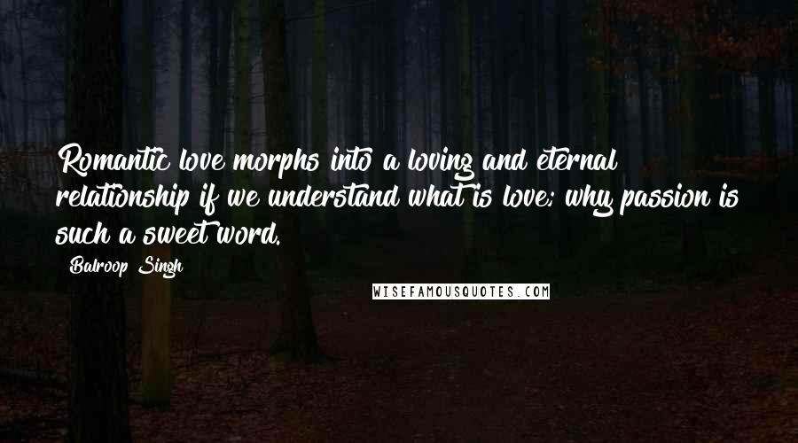 Balroop Singh Quotes: Romantic love morphs into a loving and eternal relationship if we understand what is love; why passion is such a sweet word.