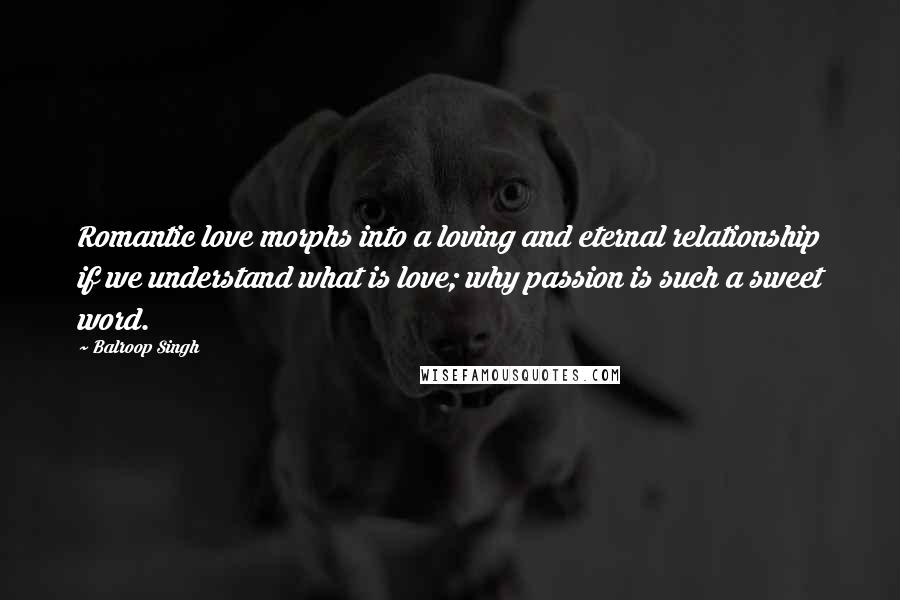 Balroop Singh Quotes: Romantic love morphs into a loving and eternal relationship if we understand what is love; why passion is such a sweet word.