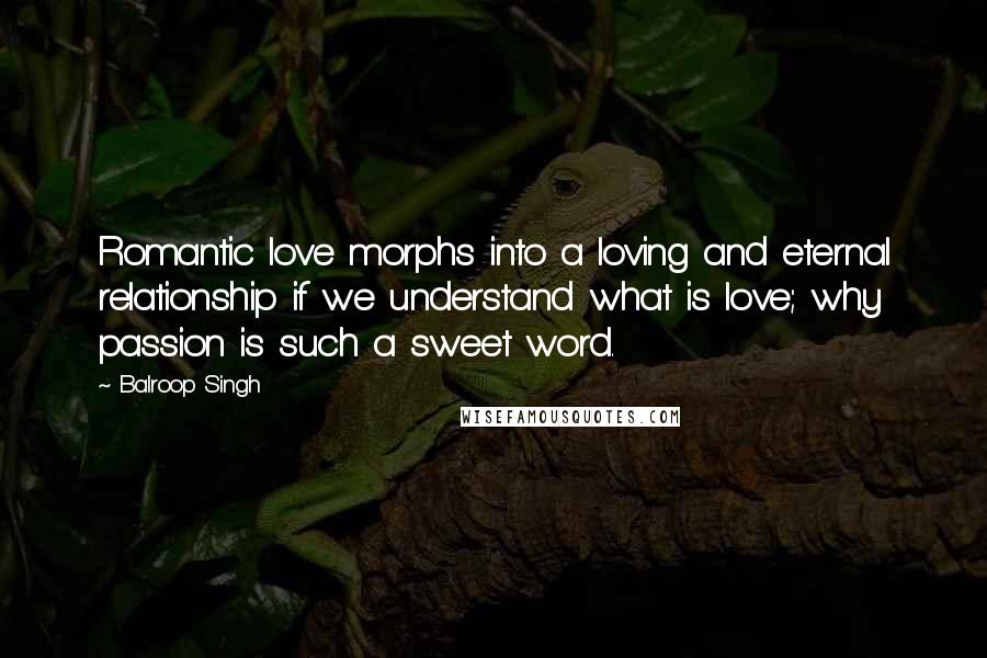 Balroop Singh Quotes: Romantic love morphs into a loving and eternal relationship if we understand what is love; why passion is such a sweet word.