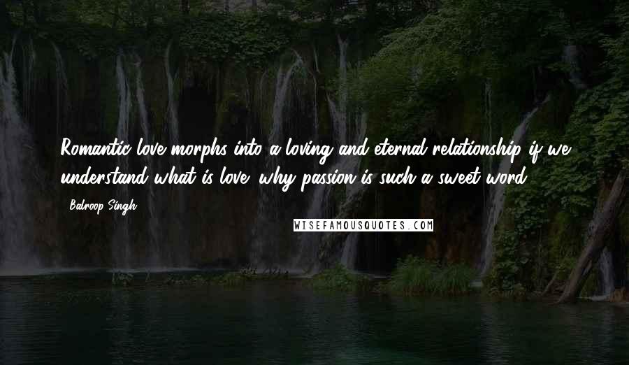 Balroop Singh Quotes: Romantic love morphs into a loving and eternal relationship if we understand what is love; why passion is such a sweet word.