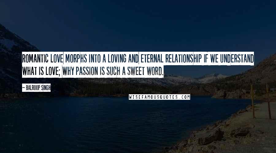 Balroop Singh Quotes: Romantic love morphs into a loving and eternal relationship if we understand what is love; why passion is such a sweet word.