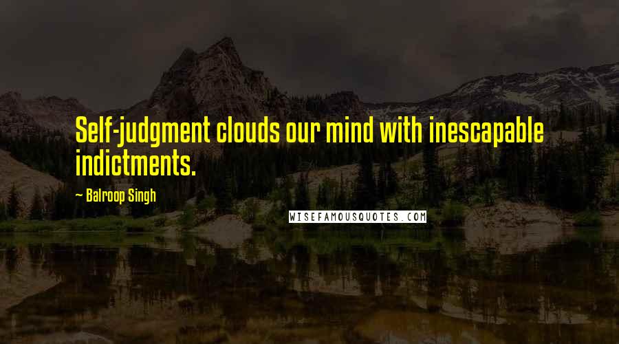 Balroop Singh Quotes: Self-judgment clouds our mind with inescapable indictments.