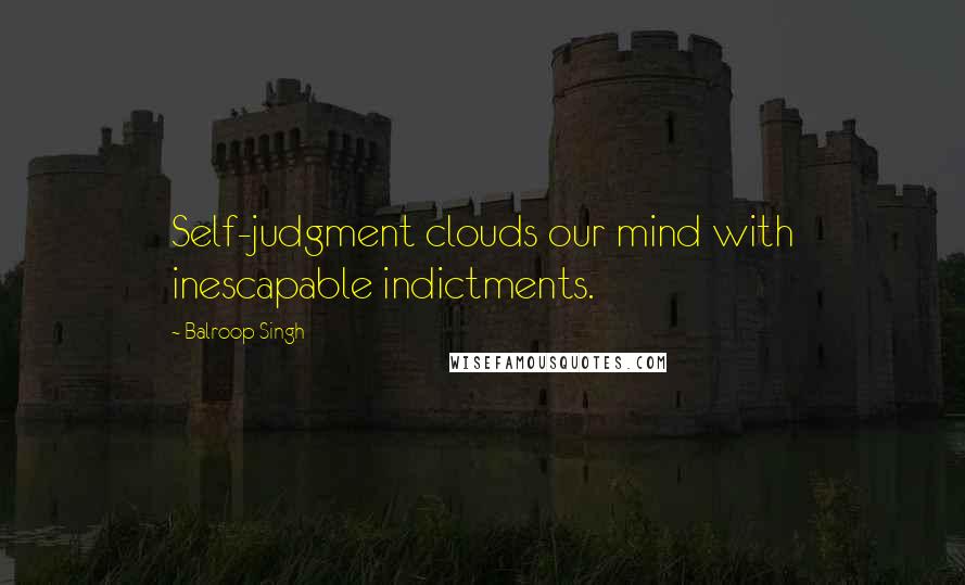 Balroop Singh Quotes: Self-judgment clouds our mind with inescapable indictments.