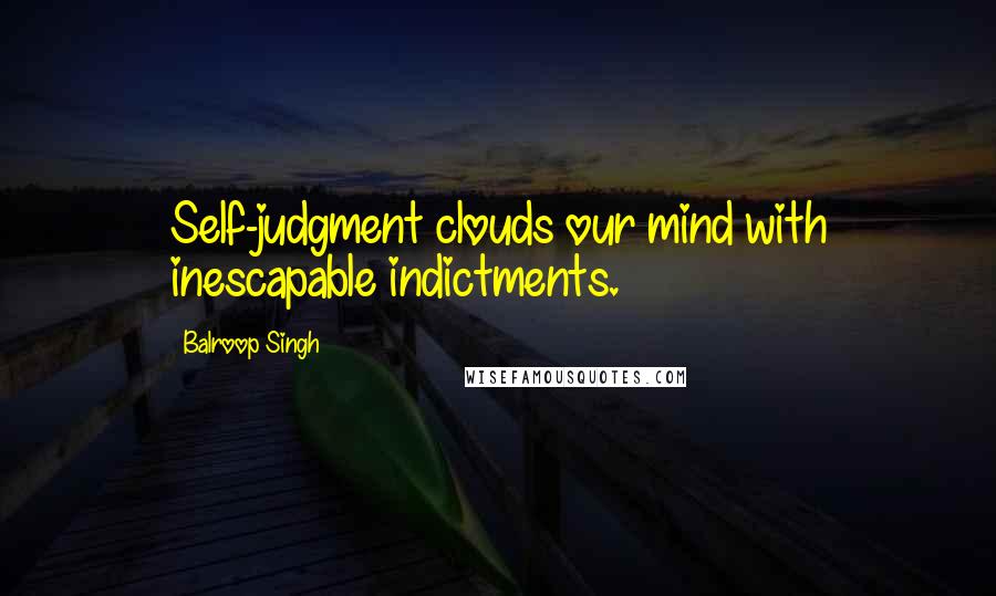 Balroop Singh Quotes: Self-judgment clouds our mind with inescapable indictments.