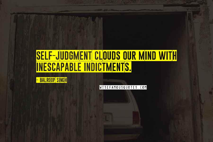 Balroop Singh Quotes: Self-judgment clouds our mind with inescapable indictments.