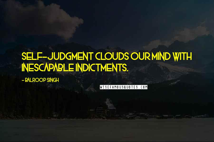 Balroop Singh Quotes: Self-judgment clouds our mind with inescapable indictments.