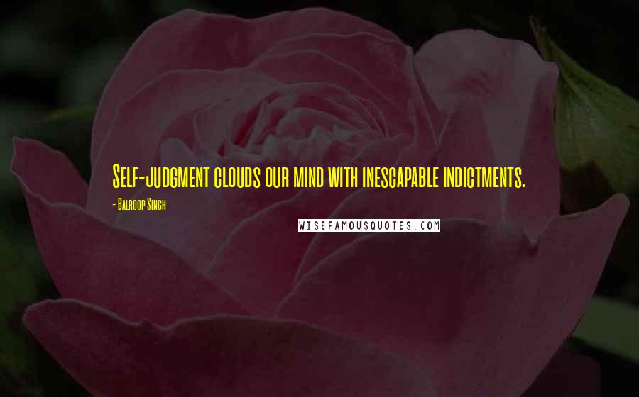 Balroop Singh Quotes: Self-judgment clouds our mind with inescapable indictments.