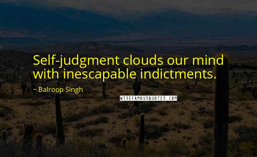 Balroop Singh Quotes: Self-judgment clouds our mind with inescapable indictments.