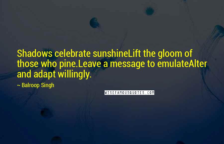 Balroop Singh Quotes: Shadows celebrate sunshineLift the gloom of those who pine.Leave a message to emulateAlter and adapt willingly.