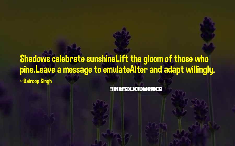 Balroop Singh Quotes: Shadows celebrate sunshineLift the gloom of those who pine.Leave a message to emulateAlter and adapt willingly.