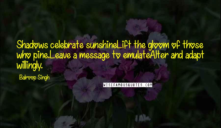 Balroop Singh Quotes: Shadows celebrate sunshineLift the gloom of those who pine.Leave a message to emulateAlter and adapt willingly.