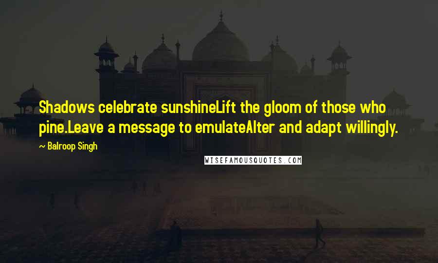 Balroop Singh Quotes: Shadows celebrate sunshineLift the gloom of those who pine.Leave a message to emulateAlter and adapt willingly.