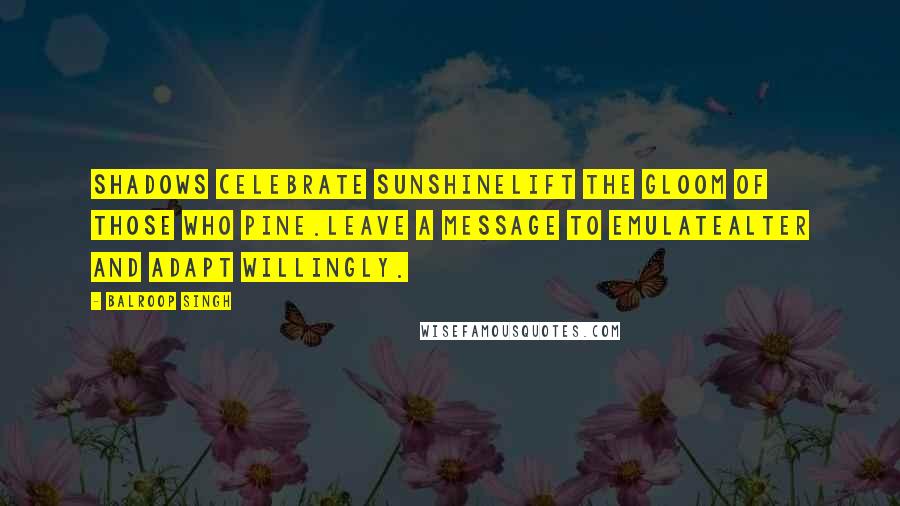 Balroop Singh Quotes: Shadows celebrate sunshineLift the gloom of those who pine.Leave a message to emulateAlter and adapt willingly.