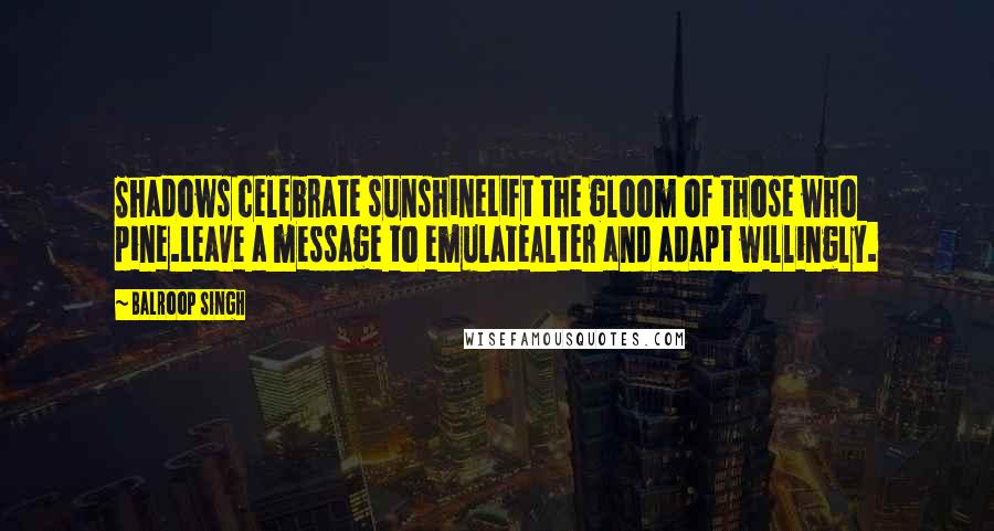 Balroop Singh Quotes: Shadows celebrate sunshineLift the gloom of those who pine.Leave a message to emulateAlter and adapt willingly.