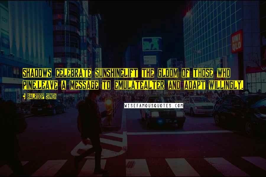 Balroop Singh Quotes: Shadows celebrate sunshineLift the gloom of those who pine.Leave a message to emulateAlter and adapt willingly.