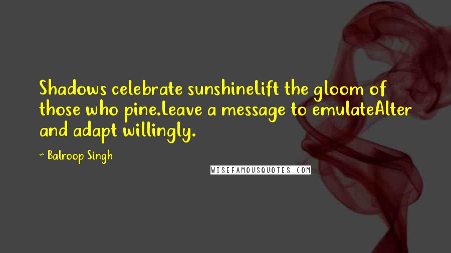 Balroop Singh Quotes: Shadows celebrate sunshineLift the gloom of those who pine.Leave a message to emulateAlter and adapt willingly.