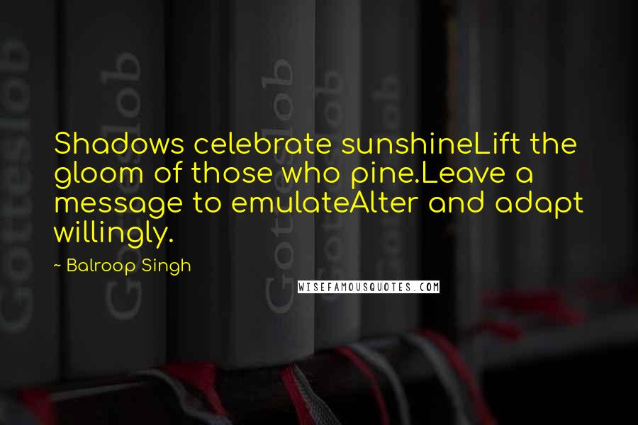 Balroop Singh Quotes: Shadows celebrate sunshineLift the gloom of those who pine.Leave a message to emulateAlter and adapt willingly.
